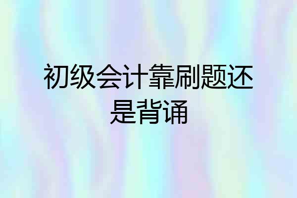 初级会计靠刷题还是背诵
