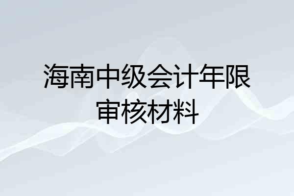 海南中级会计年限审核材料