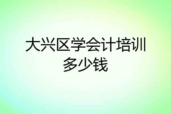 大兴区学会计培训多少钱