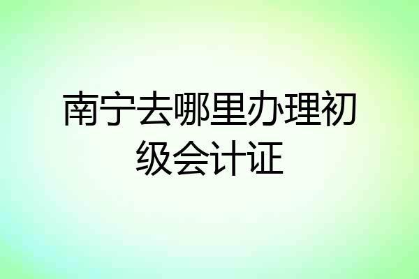 南宁去哪里办理初级会计证