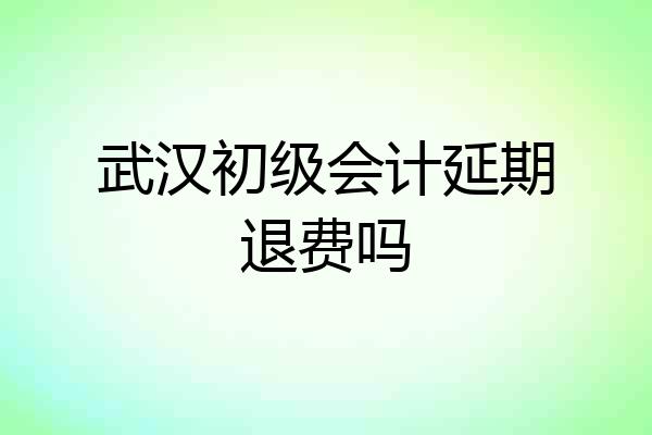 武汉初级会计延期退费吗