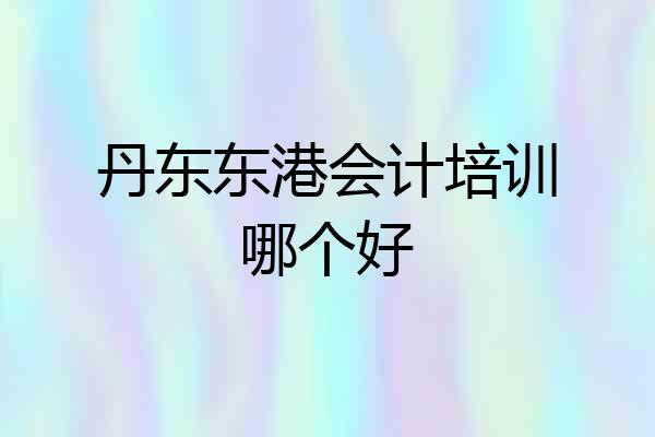 丹东东港会计培训哪个好