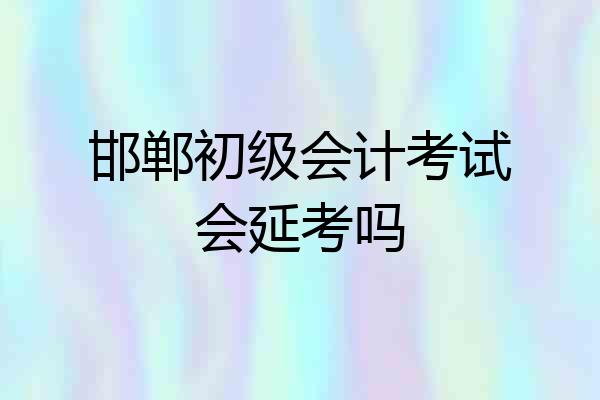 邯郸初级会计考试会延考吗