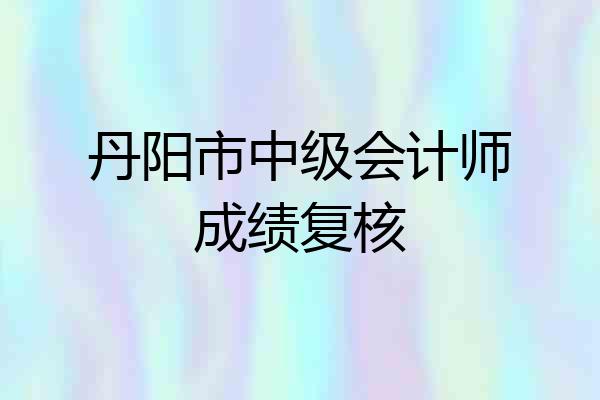 丹阳市中级会计师成绩复核