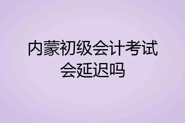 内蒙初级会计考试会延迟吗