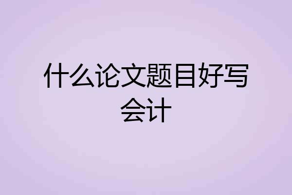 什么论文题目好写会计