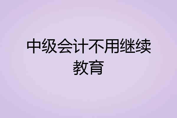中级会计不用继续教育
