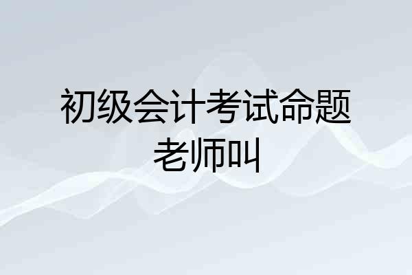 初级会计考试命题老师叫