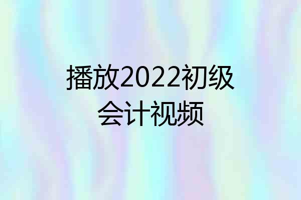 播放2022初级会计视频