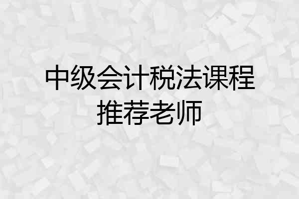 中级会计税法课程推荐老师