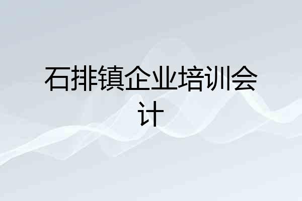 石排镇企业培训会计