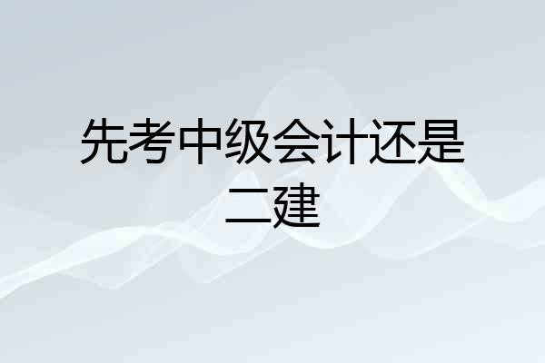先考中级会计还是二建