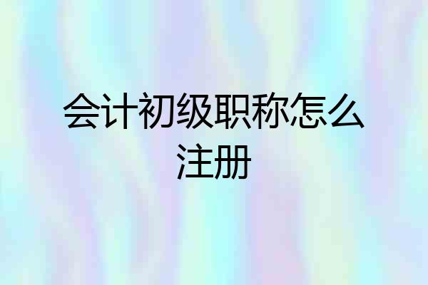 会计初级职称怎么注册