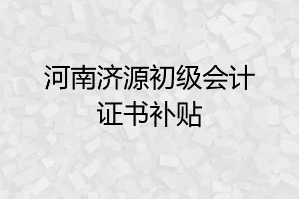 河南济源初级会计证书补贴