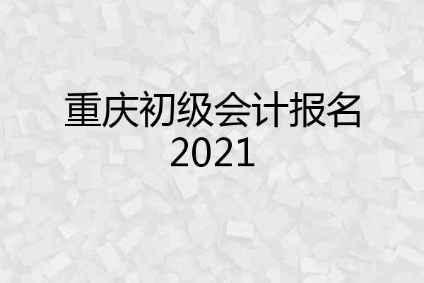 重庆初级会计报名2021
