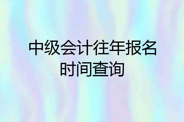 中级会计往年报名时间查询