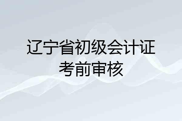 辽宁省初级会计证考前审核