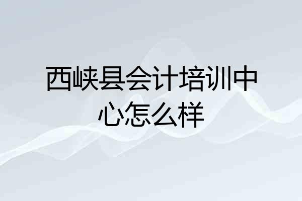 西峡县会计培训中心怎么样