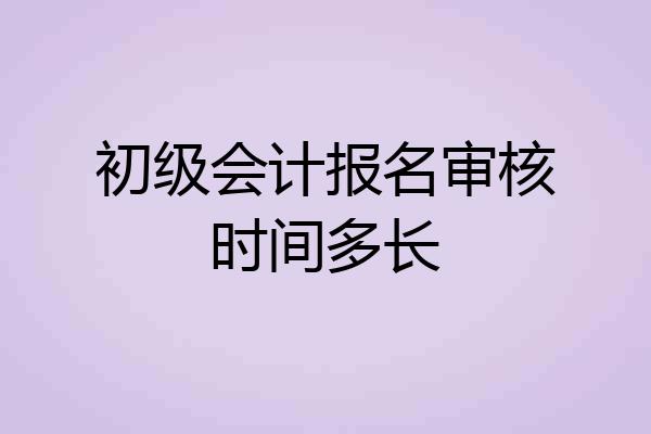 初级会计报名审核时间多长