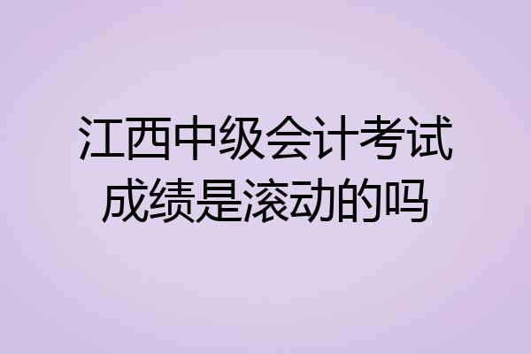 江西中级会计考试成绩是滚动的吗