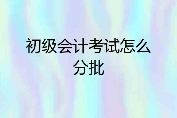 初级会计考试怎么分批