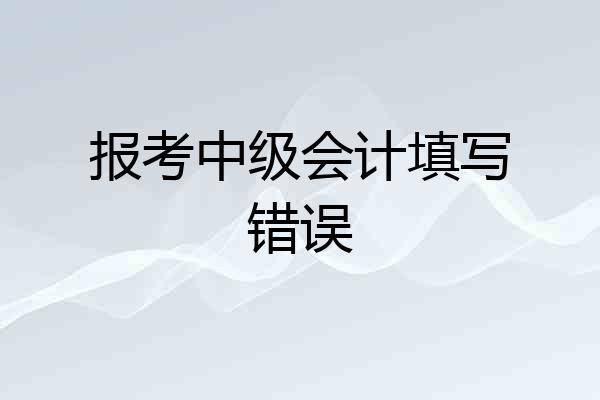 报考中级会计填写错误