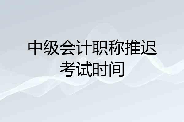 中级会计职称推迟考试时间