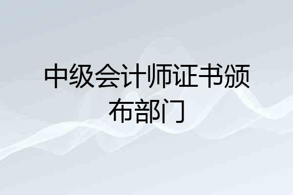 中级会计师证书颁布部门