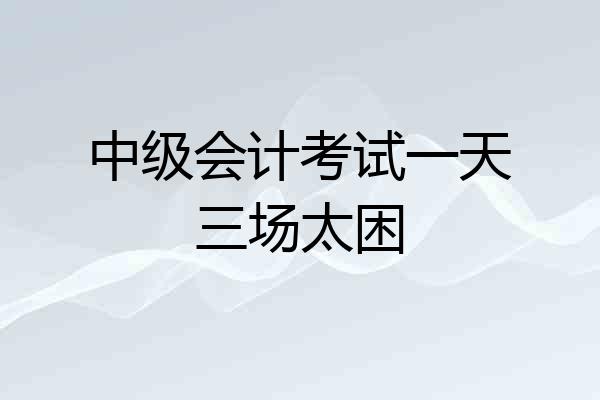 中级会计考试一天三场太困