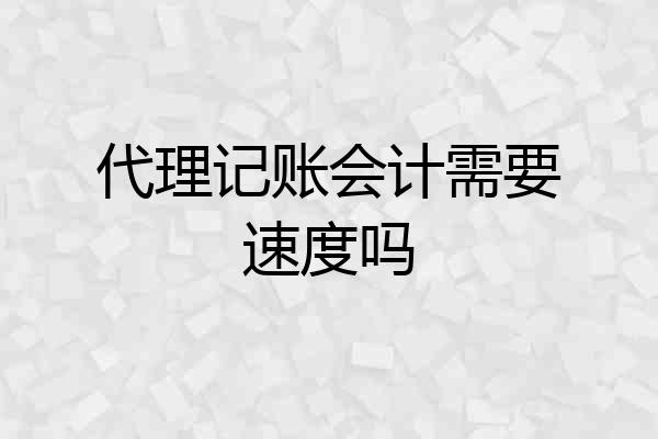 代理记账会计需要速度吗