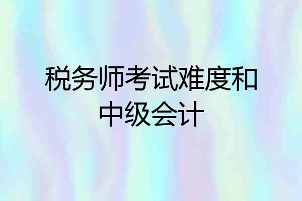 税务师考试难度和中级会计