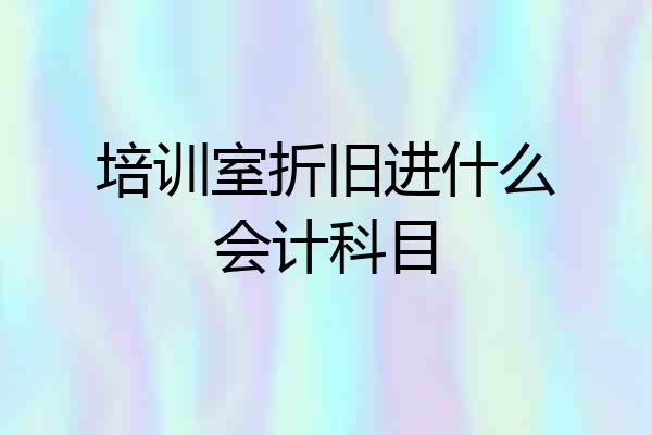 培训室折旧进什么会计科目