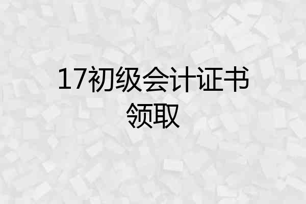 17初级会计证书领取