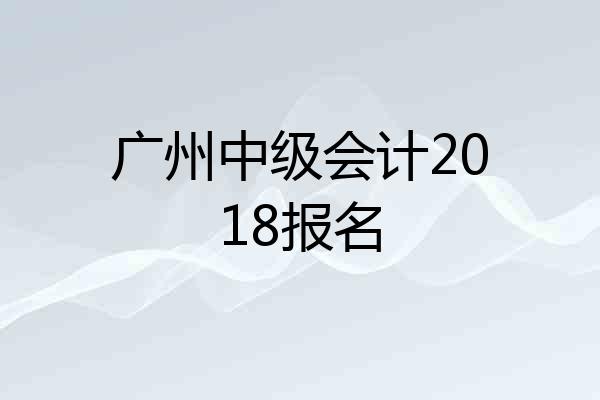 广州中级会计2018报名