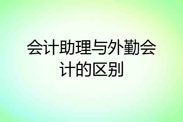 会计助理与外勤会计的区别