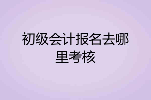 初级会计报名去哪里考核