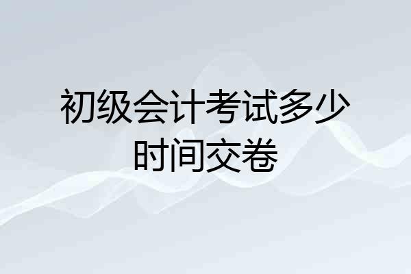 初级会计考试多少时间交卷