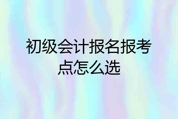 初级会计报名报考点怎么选