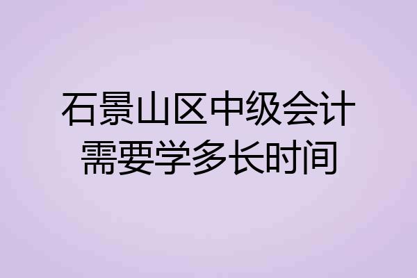 石景山区中级会计需要学多长时间