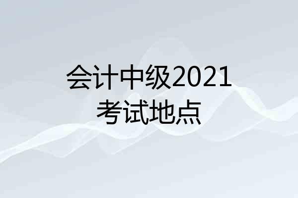 会计中级2021考试地点