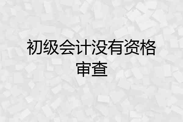 初级会计没有资格审查