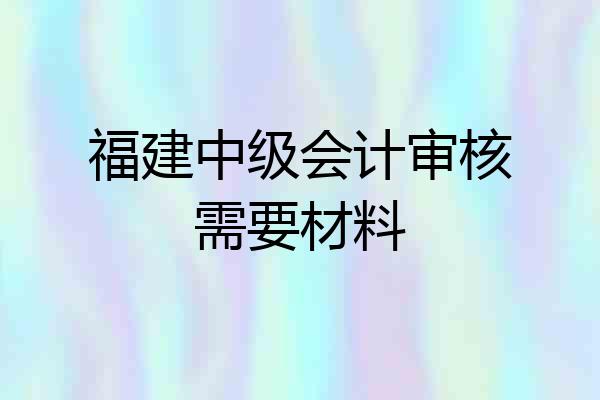 福建中级会计审核需要材料