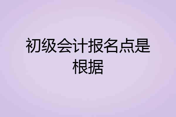 初级会计报名点是根据