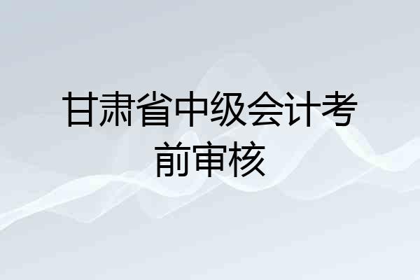 甘肃省中级会计考前审核