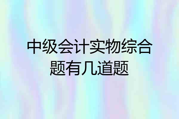 中级会计实物综合题有几道题