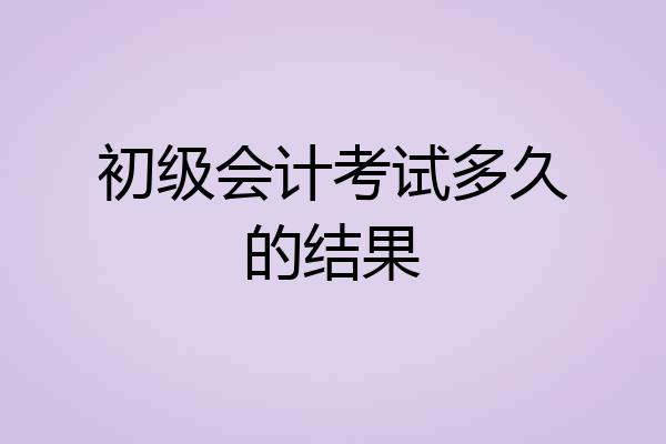 初级会计考试多久的结果