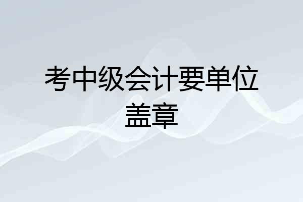 考中级会计要单位盖章