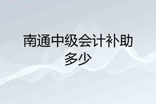 南通中级会计补助多少