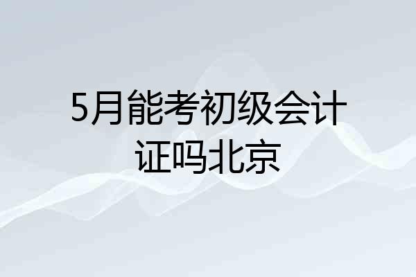 5月能考初级会计证吗北京