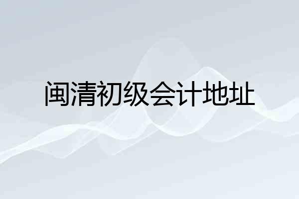 闽清初级会计地址
